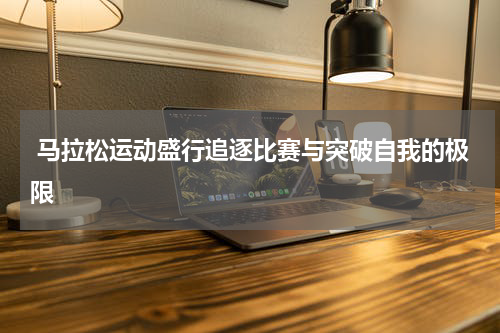  马拉松运动盛行追逐比赛与突破自我的极限
