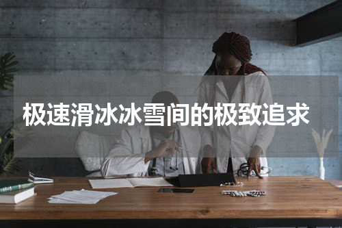  极速滑冰冰雪间的极致追求
