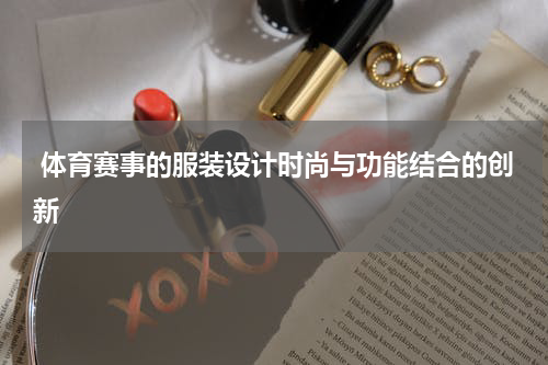  体育赛事的服装设计时尚与功能结合的创新