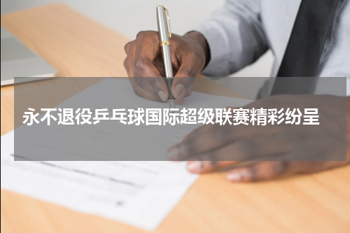  永不退役乒乓球国际超级联赛精彩纷呈