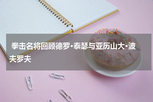  拳击名将回顾德罗·泰瑟与亚历山大·波夫罗夫