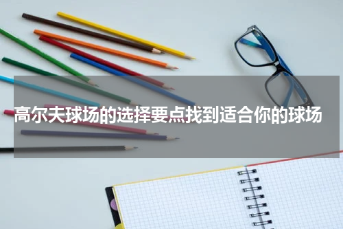  高尔夫球场的选择要点找到适合你的球场