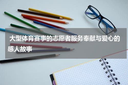  大型体育赛事的志愿者服务奉献与爱心的感人故事