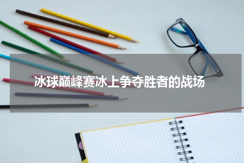  冰球巅峰赛冰上争夺胜者的战场