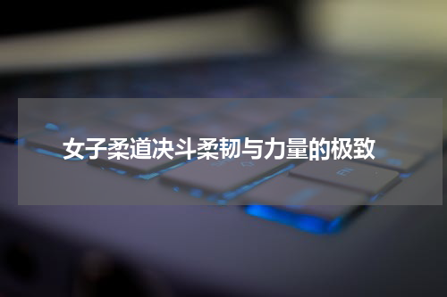  女子柔道决斗柔韧与力量的极致