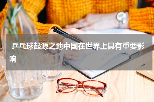  乒乓球起源之地中国在世界上具有重要影响