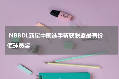  NBBDL新星中国选手斩获联盟最有价值球员奖