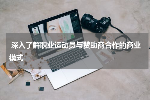  深入了解职业运动员与赞助商合作的商业模式