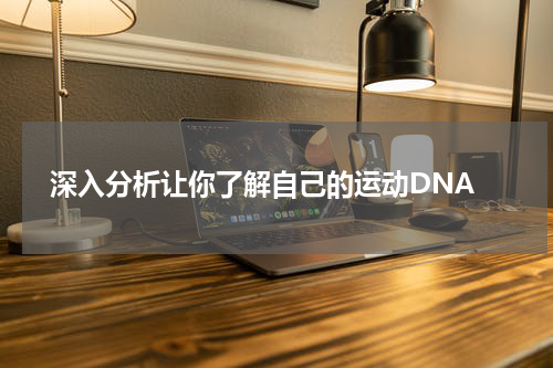  深入分析让你了解自己的运动DNA