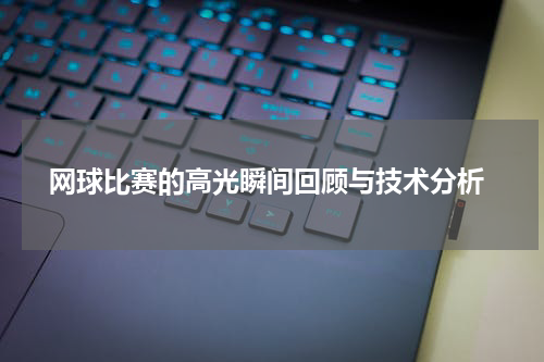  网球比赛的高光瞬间回顾与技术分析