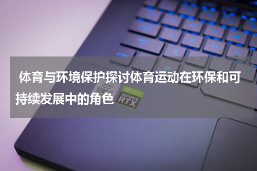  体育与环境保护探讨体育运动在环保和可持续发展中的角色