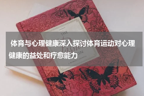 体育与心理健康深入探讨体育运动对心理健康的益处和疗愈能力