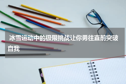  冰雪运动中的极限挑战让你勇往直前突破自我