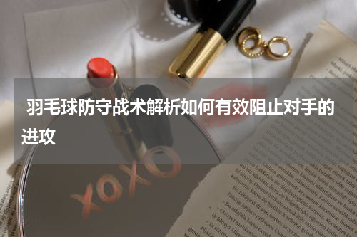  羽毛球防守战术解析如何有效阻止对手的进攻