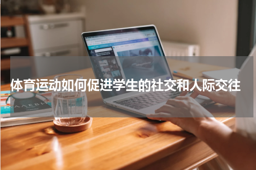  体育运动如何促进学生的社交和人际交往