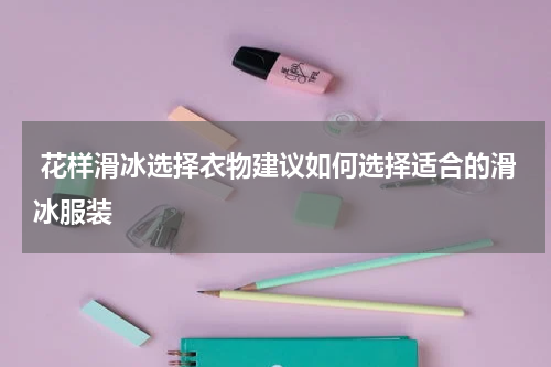  花样滑冰选择衣物建议如何选择适合的滑冰服装
