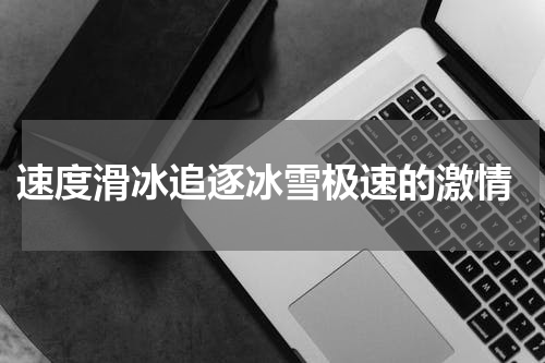  速度滑冰追逐冰雪极速的激情