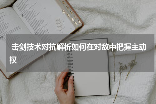  击剑技术对抗解析如何在对敌中把握主动权