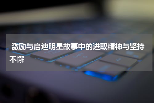  激励与启迪明星故事中的进取精神与坚持不懈