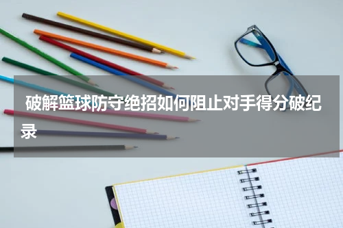  破解篮球防守绝招如何阻止对手得分破纪录