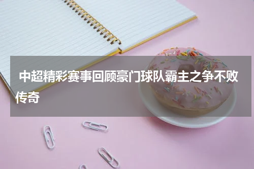  中超精彩赛事回顾豪门球队霸主之争不败传奇