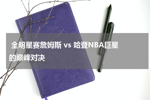  全明星赛詹姆斯 vs 哈登NBA巨星的巅峰对决