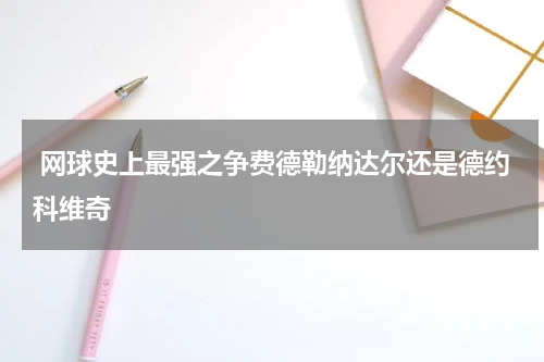  网球史上最强之争费德勒纳达尔还是德约科维奇