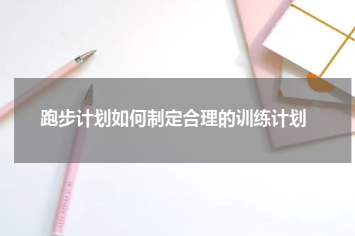  跑步计划如何制定合理的训练计划