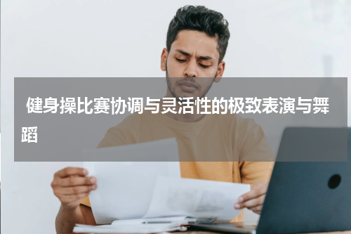  健身操比赛协调与灵活性的极致表演与舞蹈