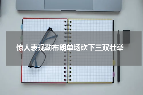  惊人表现勒布朗单场砍下三双壮举