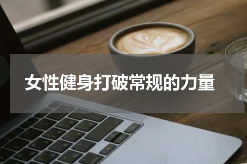  女性健身打破常规的力量
