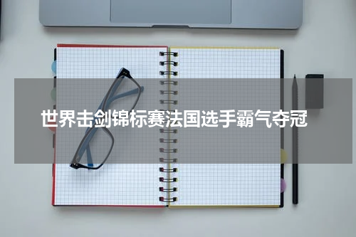  世界击剑锦标赛法国选手霸气夺冠