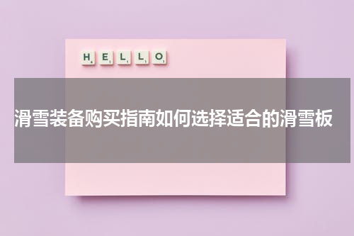  滑雪装备购买指南如何选择适合的滑雪板
