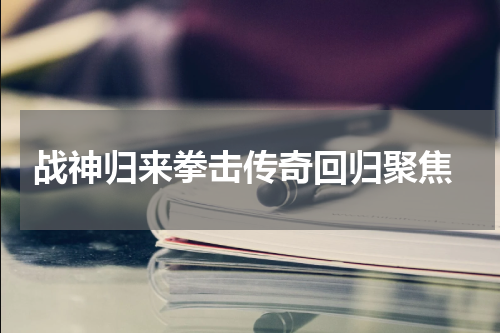  战神归来拳击传奇回归聚焦