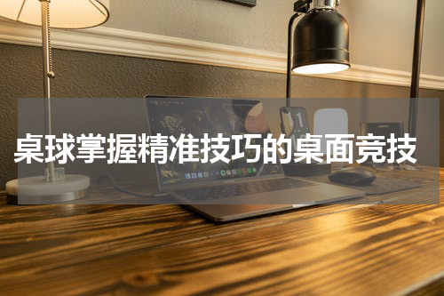  桌球掌握精准技巧的桌面竞技