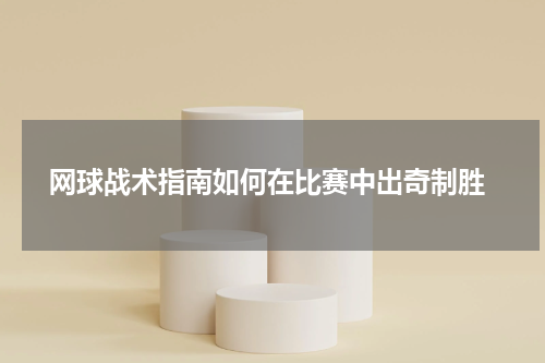  网球战术指南如何在比赛中出奇制胜