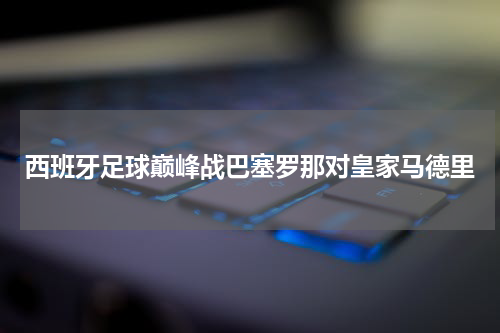 西班牙足球巅峰战巴塞罗那对皇家马德里