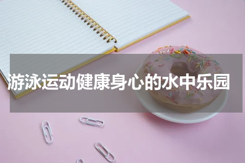  游泳运动健康身心的水中乐园