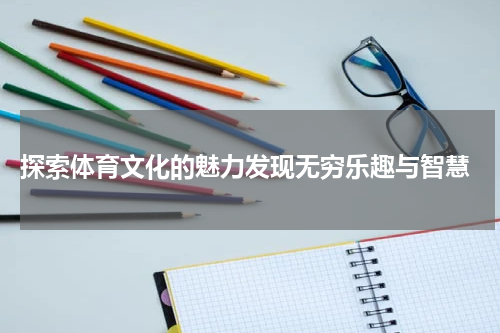  探索体育文化的魅力发现无穷乐趣与智慧