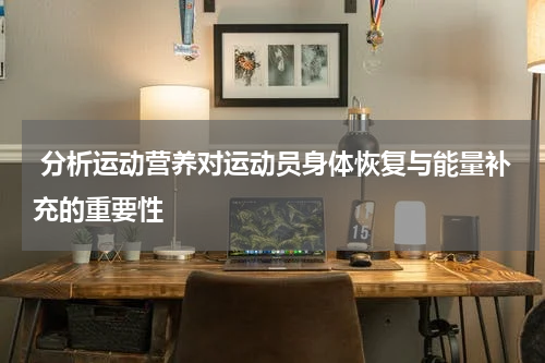  分析运动营养对运动员身体恢复与能量补充的重要性