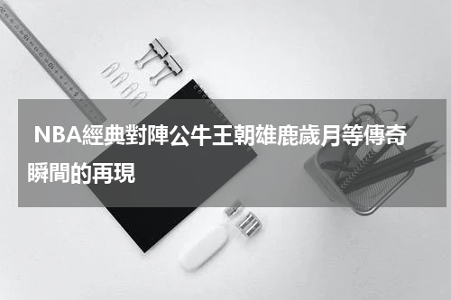  NBA經典對陣公牛王朝雄鹿歲月等傳奇瞬間的再現