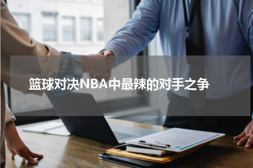  篮球对决NBA中最辣的对手之争