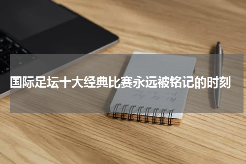  国际足坛十大经典比赛永远被铭记的时刻