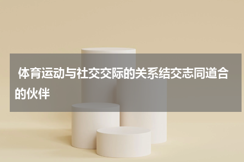  体育运动与社交交际的关系结交志同道合的伙伴