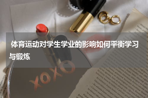  体育运动对学生学业的影响如何平衡学习与锻炼