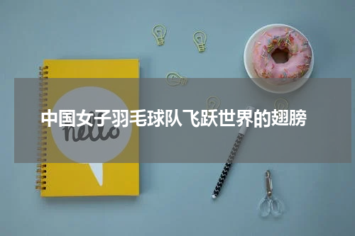  中国女子羽毛球队飞跃世界的翅膀
