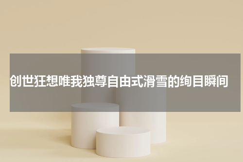  创世狂想唯我独尊自由式滑雪的绚目瞬间