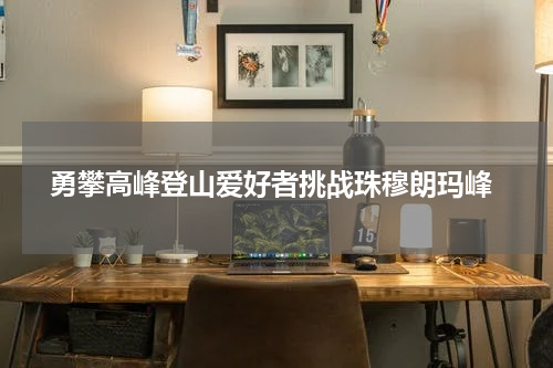  勇攀高峰登山爱好者挑战珠穆朗玛峰