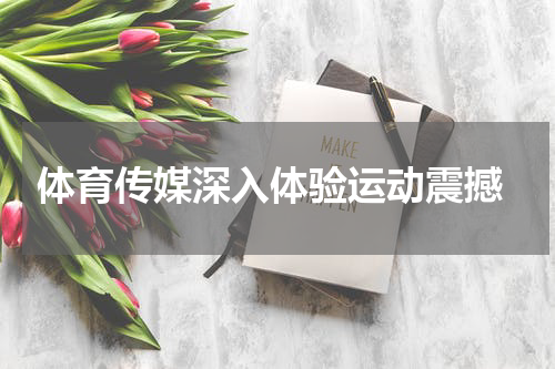  体育传媒深入体验运动震撼