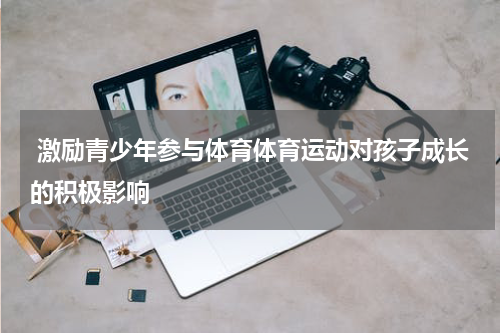  激励青少年参与体育体育运动对孩子成长的积极影响